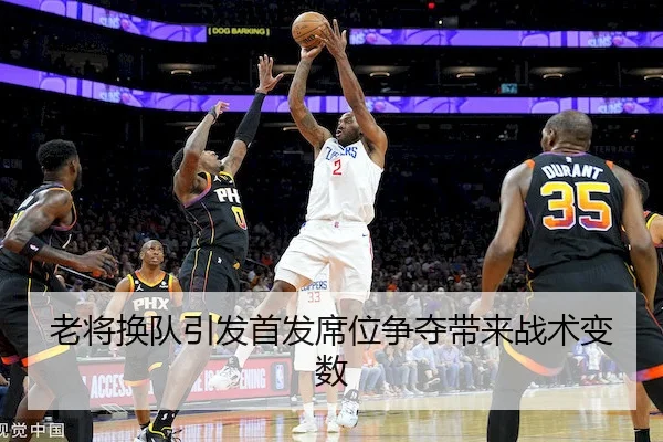 老将换队引发首发席位争夺带来战术变数